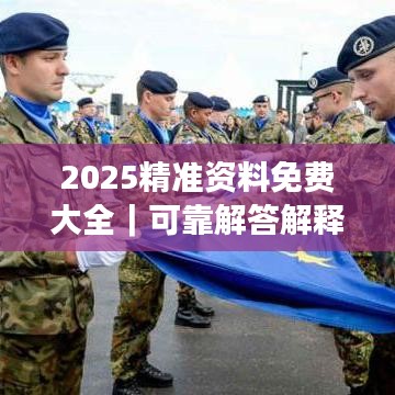 2025精准资料免费大全｜可靠解答解释落实