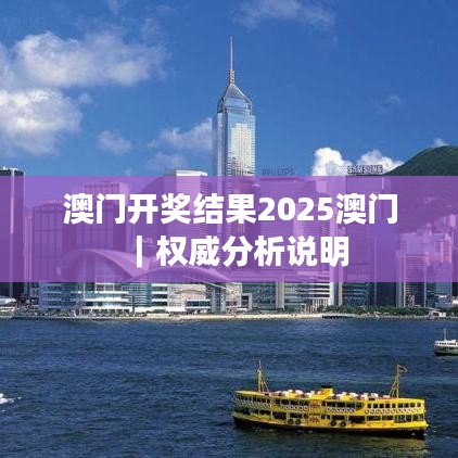 澳门开奖结果2025澳门｜权威分析说明