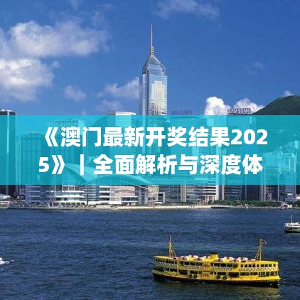 《澳门最新开奖结果2025》｜全面解析与深度体验