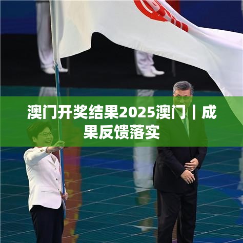 澳门开奖结果2025澳门｜成果反馈落实