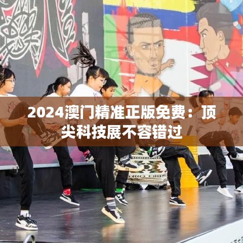 2024澳门精准正版免费：顶尖科技展不容错过