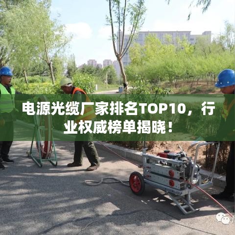 电源光缆厂家排名TOP10，行业权威榜单揭晓！