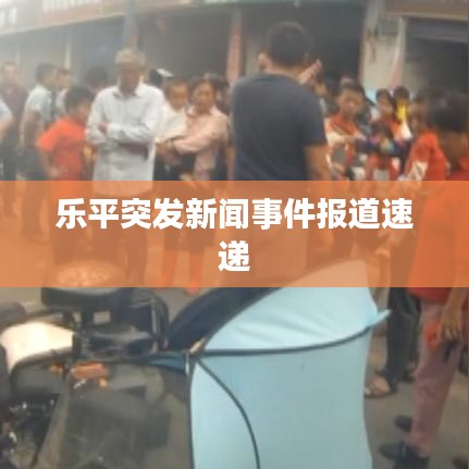 乐平突发新闻事件报道速递