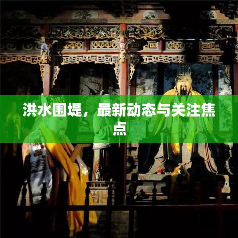 洪水围堤，最新动态与关注焦点