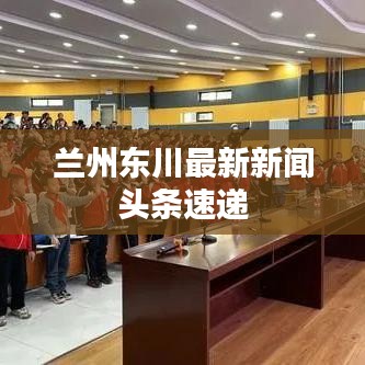 兰州东川最新新闻头条速递
