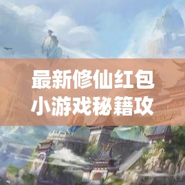 最新修仙红包小游戏秘籍攻略，轻松飞升！