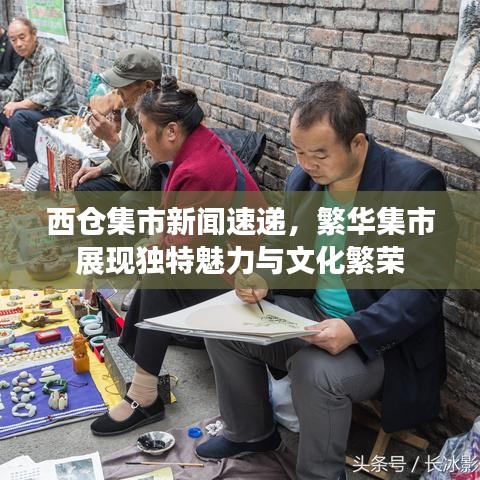 西仓集市新闻速递，繁华集市展现独特魅力与文化繁荣