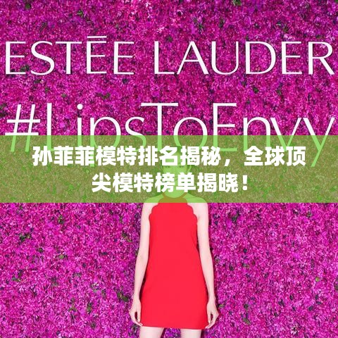 孙菲菲模特排名揭秘，全球顶尖模特榜单揭晓！