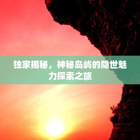独家揭秘，神秘岛屿的隐世魅力探索之旅