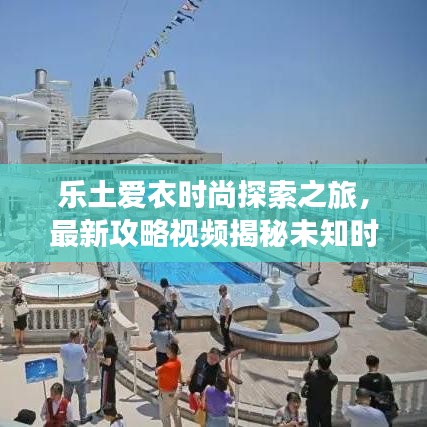 乐土爱衣时尚探索之旅，最新攻略视频揭秘未知时尚世界