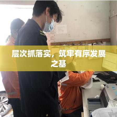 层次抓落实，筑牢有序发展之基